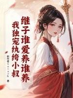 继子谁爱养谁养?我独宠纨绔小叔 继子谁爱养谁养?我独宠纨绔小叔